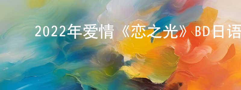 ﻿陈艳珍发布﻿2022年爱情《恋之光》BD日语中字迅雷下载_电影天堂